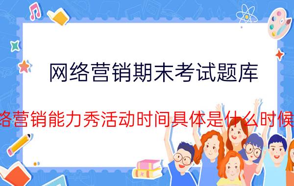 网络营销期末考试题库 网络营销能力秀活动时间具体是什么时候呢？